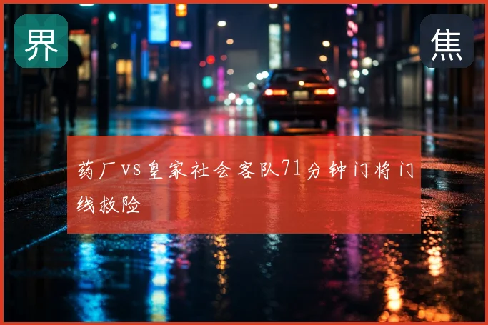 药厂vs皇家社会客队71分钟门将门线救险