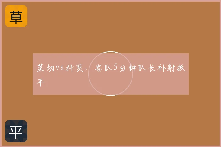莱切vs科莫,客队5分钟队长补射扳平