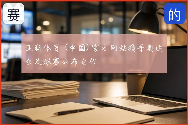 亚新体育 (中国)官方网站携手奥运会足球赛公布合作