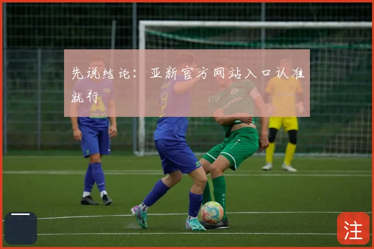 先说结论：亚新官方网站入口认准就行
