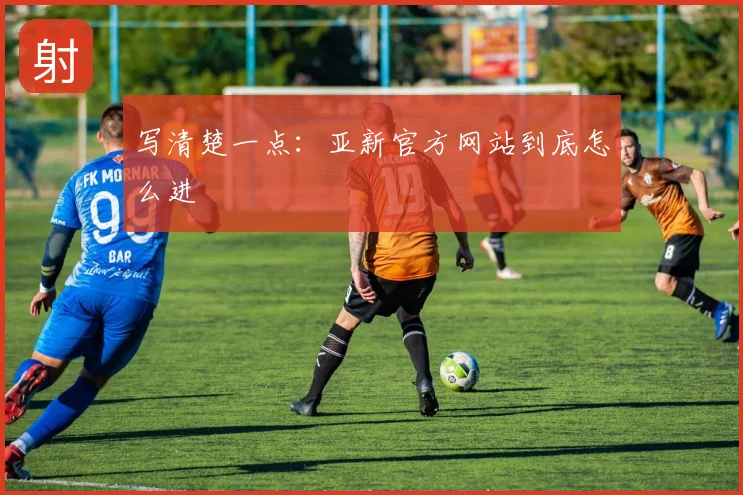 写清楚一点:亚新官方网站到底怎么进