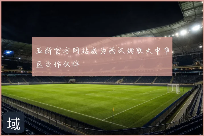 亚新官方网站成为西汉姆联大中华区合作伙伴