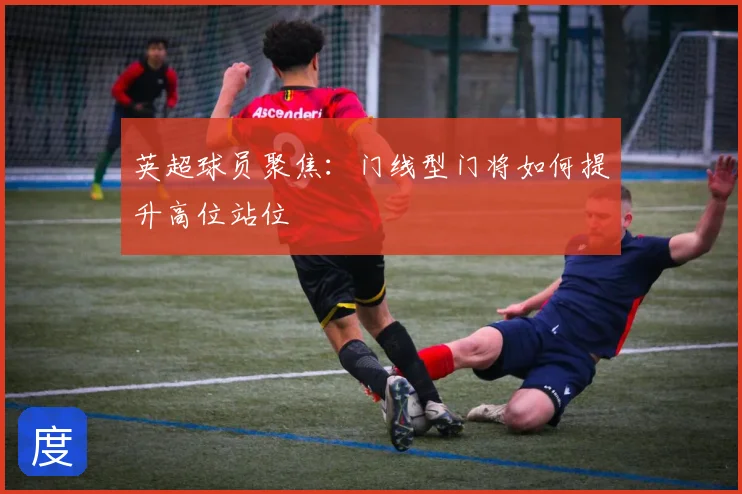 英超球员聚焦：门线型门将如何提升高位站位