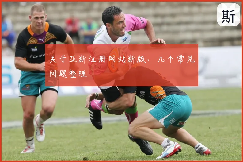 关于亚新注册网站新版，几个常见问题整理
