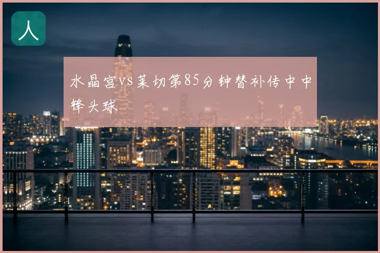 水晶宫vs莱切第85分钟替补传中中锋头球