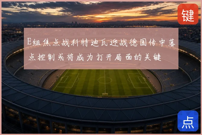 E组焦点战科特迪瓦迎战德国传中落点控制或将成为打开局面的关键